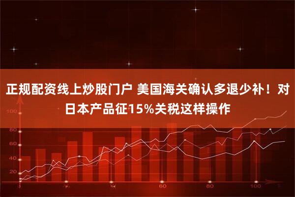 正規(guī)配資線上炒股門(mén)戶(hù) 美國(guó)海關(guān)確認(rèn)多退少補(bǔ)！對(duì)日本產(chǎn)品征15%關(guān)稅這樣操作