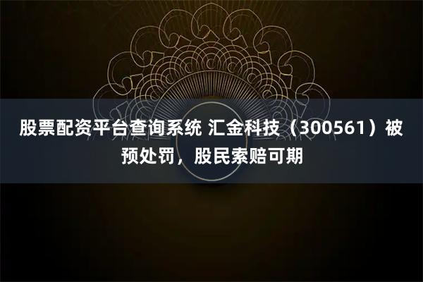 股票配資平臺(tái)查詢系統(tǒng) 匯金科技（300561）被預(yù)處罰，股民索賠可期