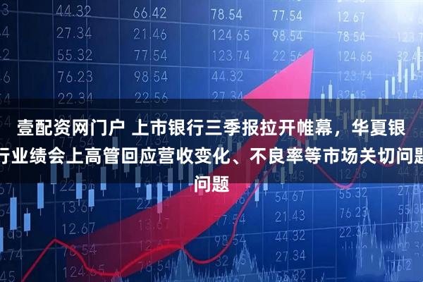 壹配資網門戶 上市銀行三季報拉開帷幕，華夏銀行業績會上高管回應營收變化、不良率等市場關切問題