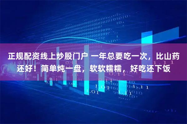 正規配資線上炒股門戶 一年總要吃一次，比山藥還好！簡單燉一盤，軟軟糯糯，好吃還下飯