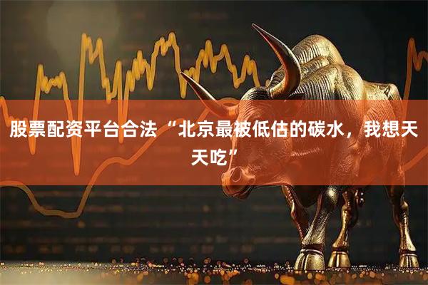 股票配資平臺合法 “北京最被低估的碳水，我想天天吃”