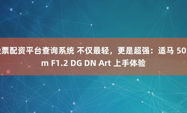 股票配資平臺查詢系統 不僅最輕，更是超強：適馬 50mm F1.2 DG DN Art 上手體驗