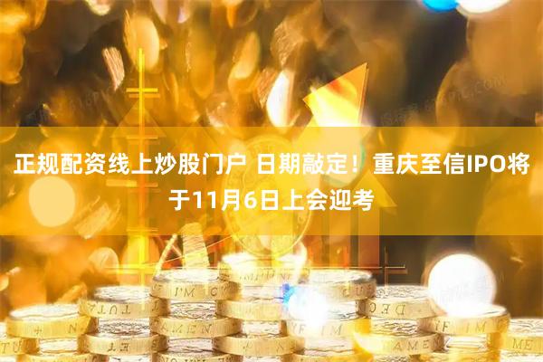 正規配資線上炒股門戶 日期敲定！重慶至信IPO將于11月6日上會迎考