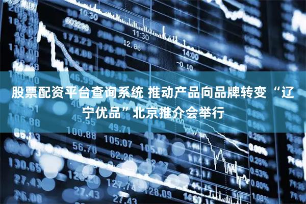 股票配資平臺查詢系統 推動產品向品牌轉變 “遼寧優品”北京推介會舉行