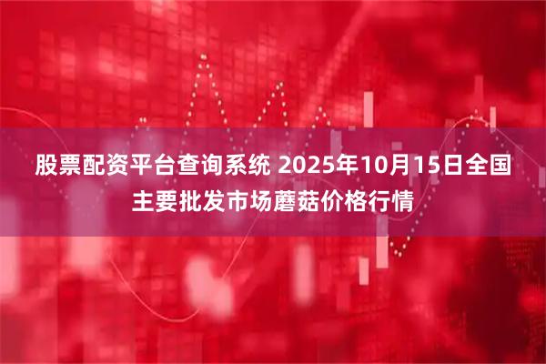 股票配資平臺查詢系統 2025年10月15日全國主要批發市場蘑菇價格行情
