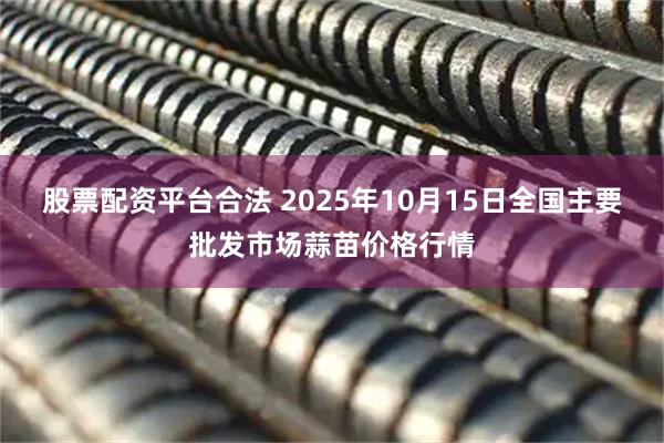 股票配資平臺合法 2025年10月15日全國主要批發市場蒜苗價格行情