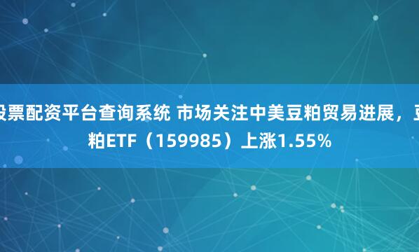 股票配資平臺查詢系統 市場關注中美豆粕貿易進展，豆粕ETF（159985）上漲1.55%