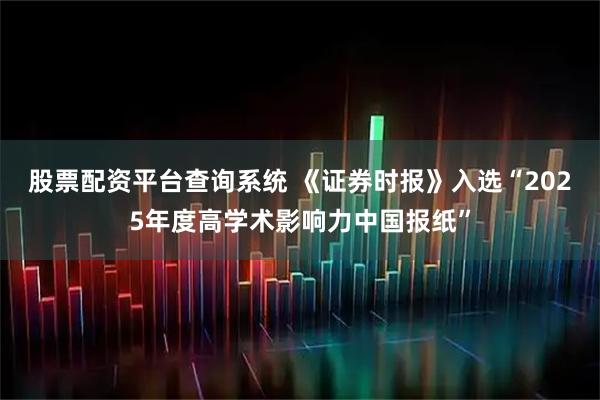 股票配資平臺查詢系統 《證券時報》入選“2025年度高學術影響力中國報紙”