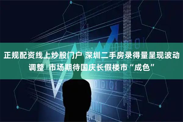 正規配資線上炒股門戶 深圳二手房錄得量呈現波動調整  市場期待國慶長假樓市“成色”