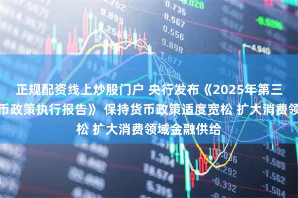 正規配資線上炒股門戶 央行發布《2025年第三季度中國貨幣政策執行報告》 保持貨幣政策適度寬松 擴大消費領域金融供給