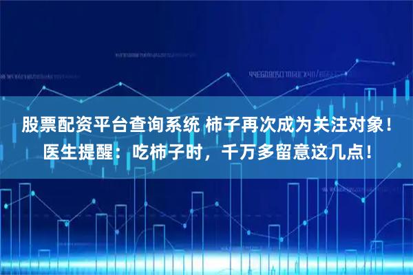 股票配資平臺查詢系統 柿子再次成為關注對象！醫生提醒：吃柿子時，千萬多留意這幾點！