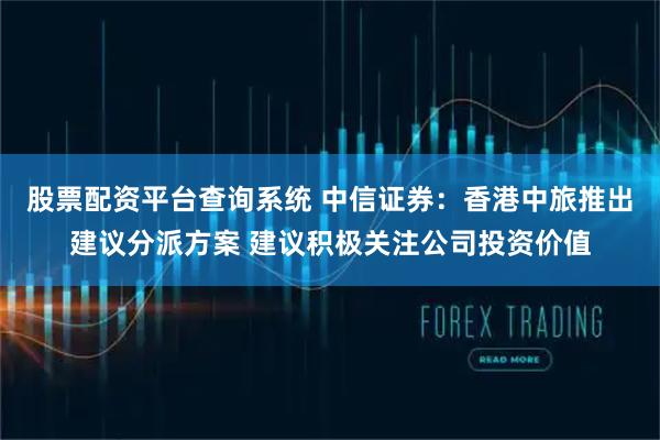 股票配資平臺查詢系統 中信證券：香港中旅推出建議分派方案 建議積極關注公司投資價值