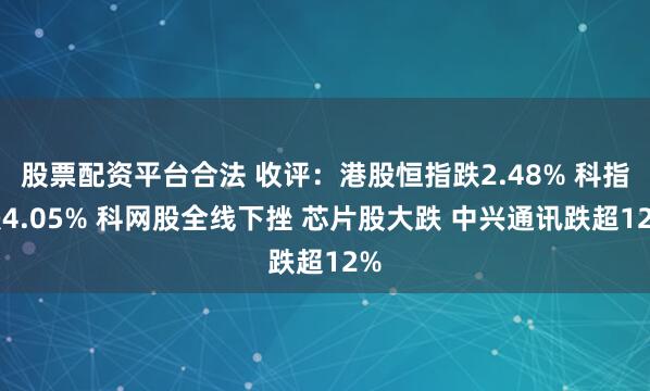 股票配資平臺合法 收評：港股恒指跌2.48% 科指跌4.05% 科網股全線下挫 芯片股大跌 中興通訊跌超12%