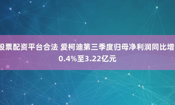 股票配資平臺合法 愛柯迪第三季度歸母凈利潤同比增10.4%至3.22億元