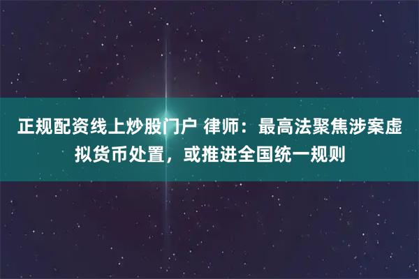 正規配資線上炒股門戶 律師：最高法聚焦涉案虛擬貨幣處置，或推進全國統一規則