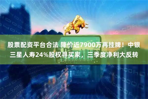 股票配資平臺合法 降價近7900萬再掛牌！中銀三星人壽24%股權尋買家，三季度凈利大反轉