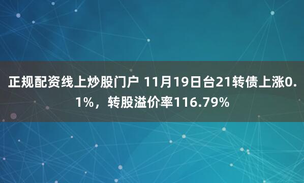 正規配資線上炒股門戶 11月19日臺21轉債上漲0.1%，轉股溢價率116.79%