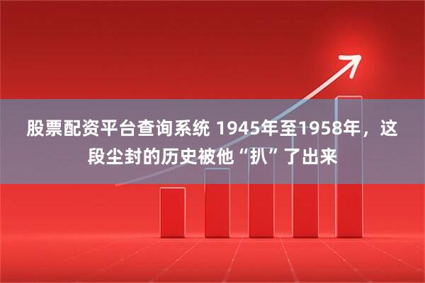 股票配資平臺(tái)查詢(xún)系統(tǒng) 1945年至1958年，這段塵封的歷史被他“扒”了出來(lái)