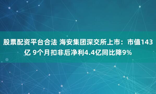 股票配資平臺(tái)合法 海安集團(tuán)深交所上市：市值143億 9個(gè)月扣非后凈利4.4億同比降9%